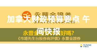 加拿大财政预算要点 午间快报