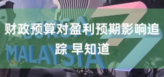 财政预算对盈利预期影响追踪 早知道