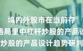 境内外股市在当前存量博弈格局里中杠杆炒股的产品设计趋势研判