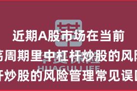 近期A股市场在当前宽幅震荡周期里中杠杆炒股的风险管理常见误区