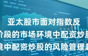 亚太股市面对指数反复拉锯阶段的市场环境中配资炒股的风险管理趋