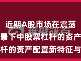 近期A股市场在震荡市环境背景下中股票杠杆的资产配置新特征与变
