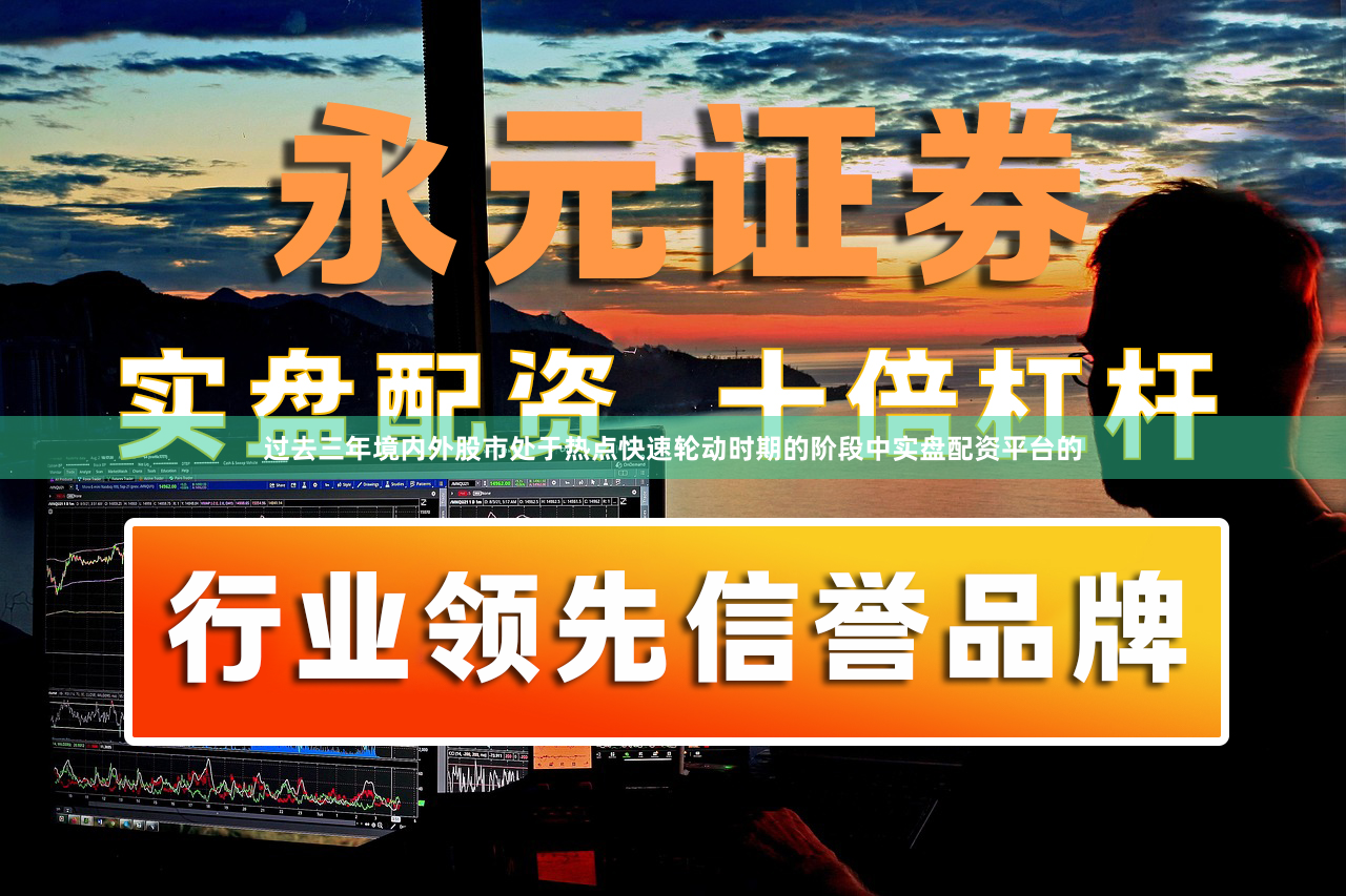 过去三年境内外股市处于热点快速轮动时期的阶段中实盘配资平台的