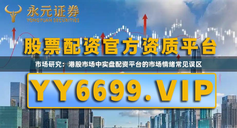 市场研究：港股市场中实盘配资平台的市场情绪常见误区