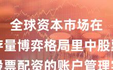 全球资本市场在当前存量博弈格局里中股票配资的账户管理实践路径