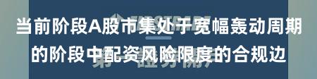 当前阶段A股市集处于宽幅轰动周期的阶段中配资风险限度的合规边