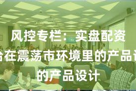 风控专栏：实盘配资平台在震荡市环境里的产品设计