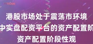 港股市场处于震荡市环境的阶段中实盘配资平台的资产配置阶段性观
