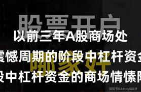以前三年A股商场处于宽幅震憾周期的阶段中杠杆资金的商场情愫阶