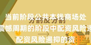 当前阶段公共本钱商场处于宽幅震憾周期的阶段中配资风险遏抑的资