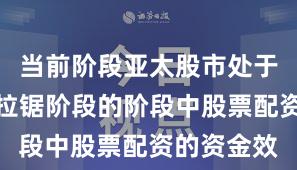 当前阶段亚太股市处于指数反复拉锯阶段的阶段中股票配资的资金效