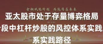 亚太股市处于存量博弈格局的阶段中杠杆炒股的风控体系实践路径