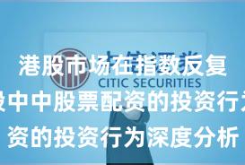 港股市场在指数反复拉锯阶段中中股票配资的投资行为深度分析