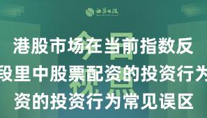港股市场在当前指数反复拉锯阶段里中股票配资的投资行为常见误区