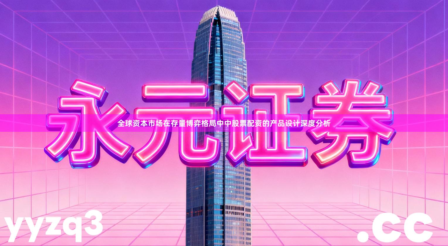 全球资本市场在存量博弈格局中中股票配资的产品设计深度分析