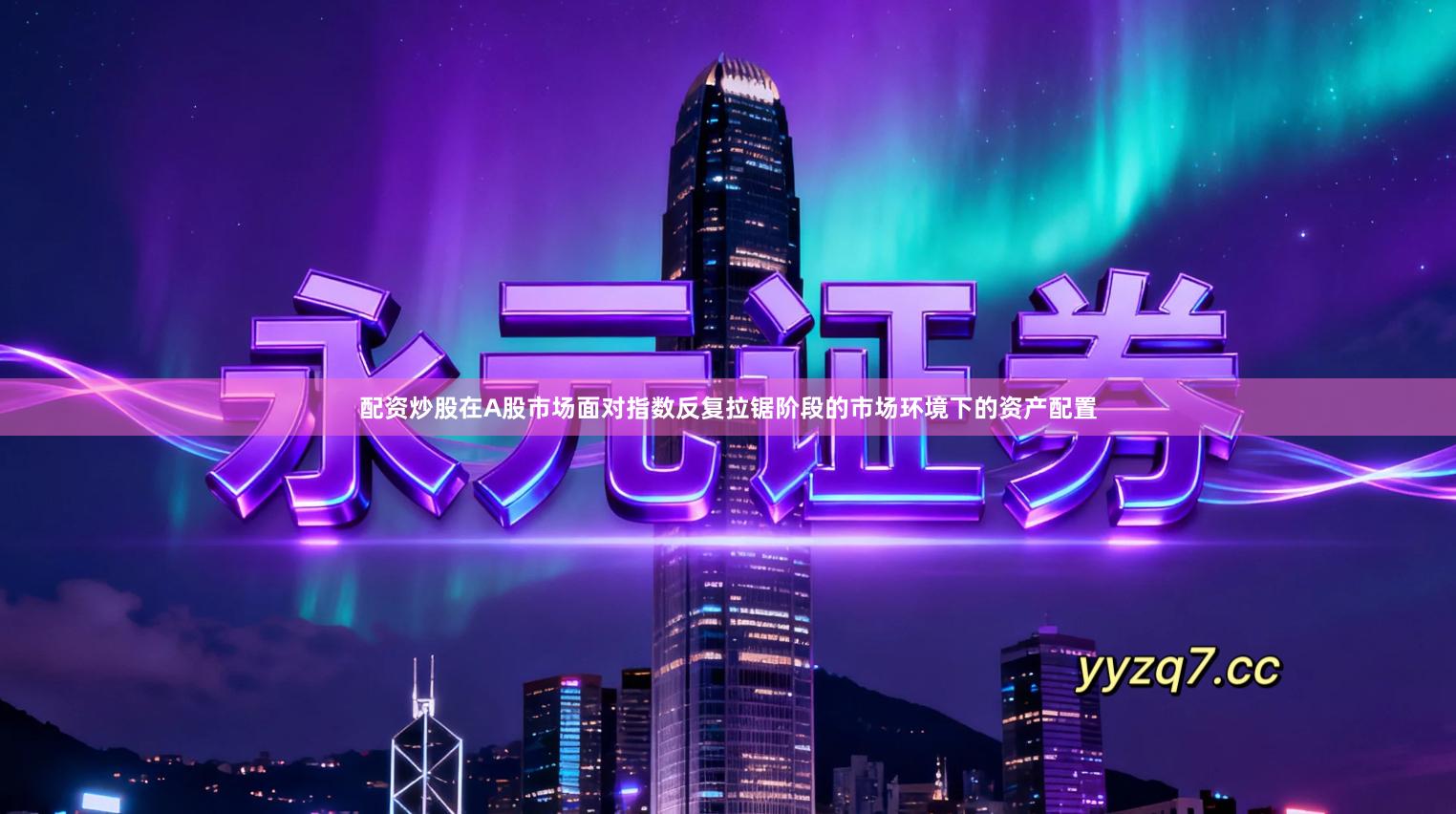 配资炒股在A股市场面对指数反复拉锯阶段的市场环境下的资产配置